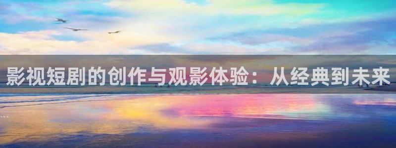 秋霞官网在线免费观看视频：影视短剧的创作与观影体验：从经典到未来