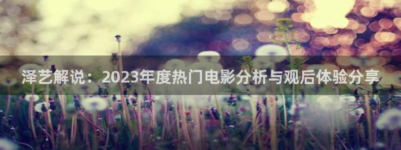 秋霞网一级：泽艺解说：2023年度热门电影分析与观后体验分享