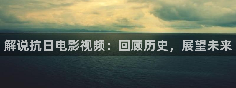 秋霞伦理片下载：解说抗日电影视频：回顾历史，展望未来