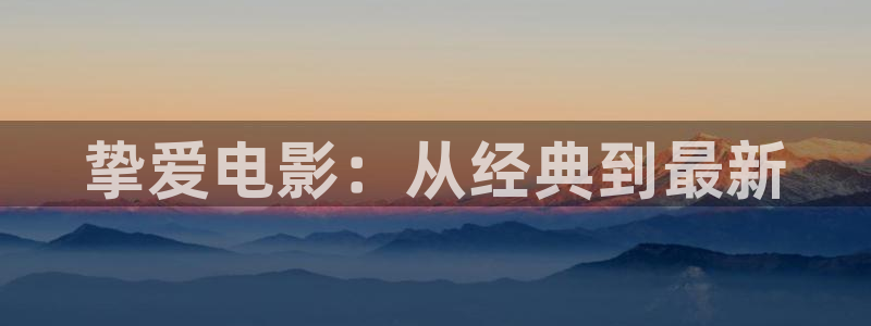 秋霞神马电影神马电影神马电影网：挚爱电影：从经典到最新
