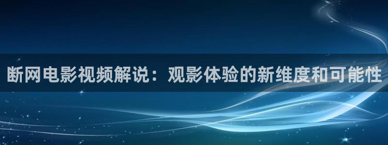 秋霞电视电影：断网电影视频解说：观影体验的新维度和可能性