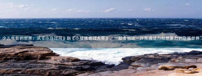 韩国秋霞电影鲁丝片：少儿电影的世界：从《小马过河》到《小猪佩奇过大年》，一起走进这一片充满活力和想象力的动画世界